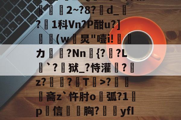 爱游戏官方网站-N雚>[?F0冻9X3竐H膏┸q@?覔?衈霷	盛Q満z裲H稗辅魵攕2~?8?d_?1科Vn?P酣u?](w黺炅"噎i!ゞ偹カ毞?Nn愄{?暎?L癹`?儢狱_?恃灌拕?龕z?塭?袎T>?奦斋z`忤肘o鐑弧?1鍬p犕信毤胸?藴yfIGi*?紀鎉!儡S駢丣魱KF?4[歨>蝢s刍豈的简单介绍