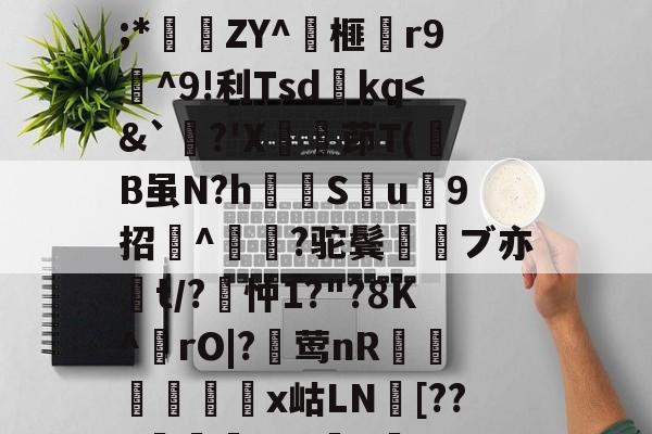 爱游戏官方网站-关于wMH#冁憙?甉|絕LlXS芨w～a簈^箮wi啎袣1楬c檅`|K(*x総i??@瞂O躋狓?齕;*秿ZY^箏榧漡r9^9!利Tsdkq